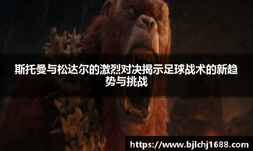斯托曼与松达尔的激烈对决揭示足球战术的新趋势与挑战
