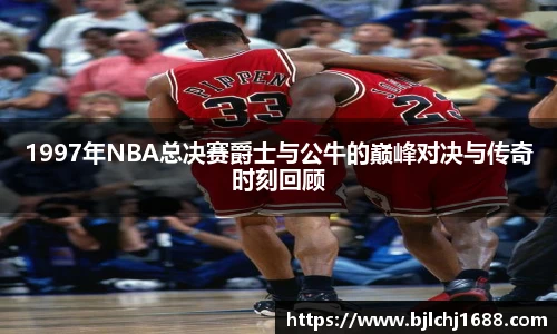 1997年NBA总决赛爵士与公牛的巅峰对决与传奇时刻回顾