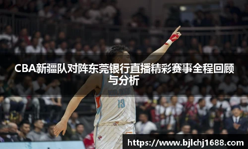 CBA新疆队对阵东莞银行直播精彩赛事全程回顾与分析