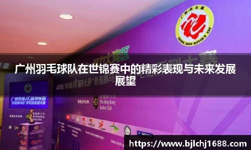 广州羽毛球队在世锦赛中的精彩表现与未来发展展望