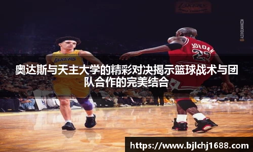 奥达斯与天主大学的精彩对决揭示篮球战术与团队合作的完美结合