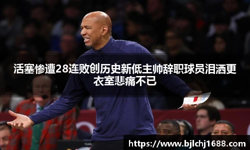 活塞惨遭28连败创历史新低主帅辞职球员泪洒更衣室悲痛不已