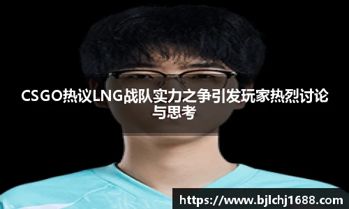 CSGO热议LNG战队实力之争引发玩家热烈讨论与思考