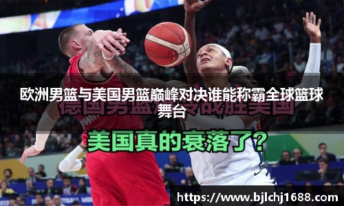 欧洲男篮与美国男篮巅峰对决谁能称霸全球篮球舞台
