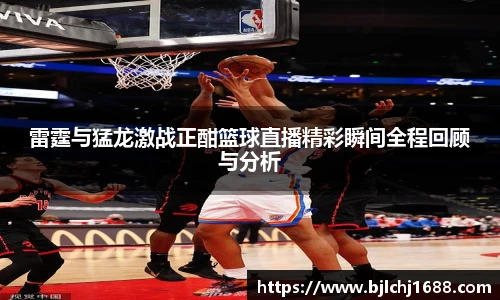 雷霆与猛龙激战正酣篮球直播精彩瞬间全程回顾与分析