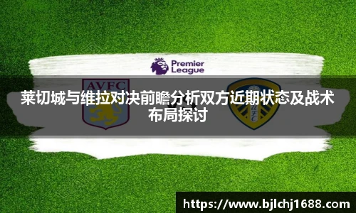 莱切城与维拉对决前瞻分析双方近期状态及战术布局探讨